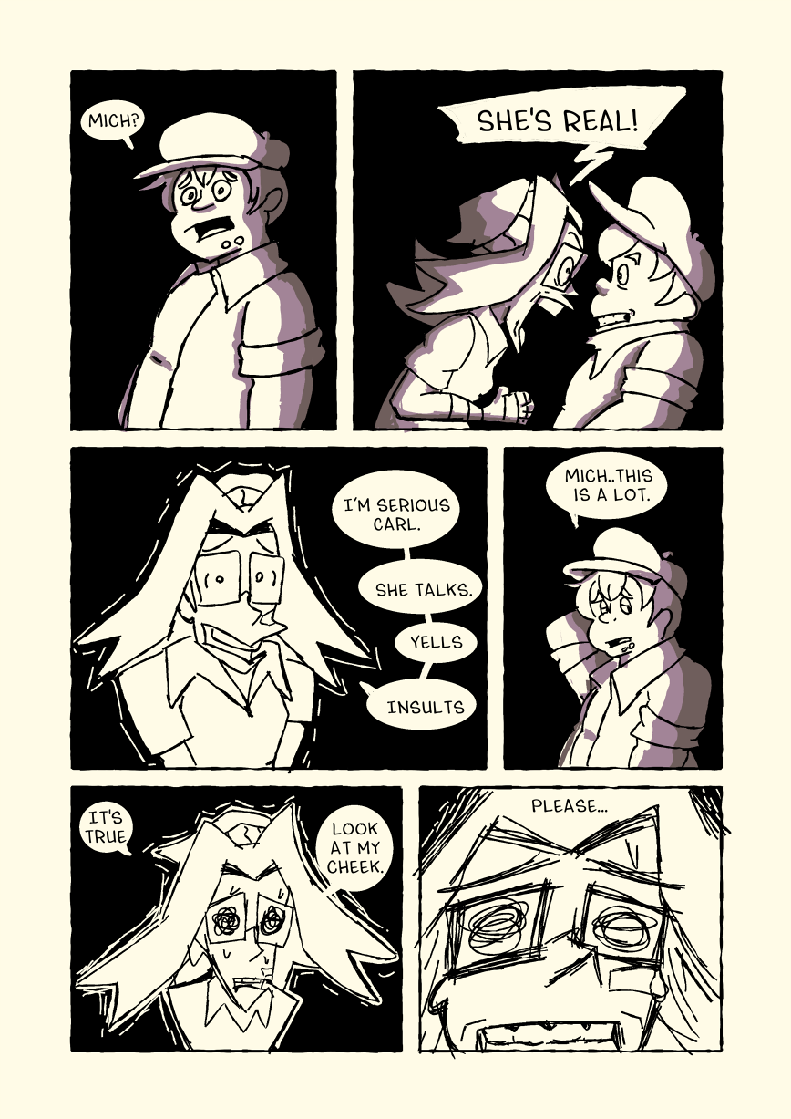 'Mich?' Carl calls her name one more time, and Michelle snaps. Michelle shouts 'She's real!' She lowers her voice and begins to shake. 'I'm serious Carl. She talks. Yells. Insults.' Carl looks aside and says 'Mich... This is a lot.' Michelle is becoming more and more frantic. She cries 'It's true. Look at my cheek. Please...'